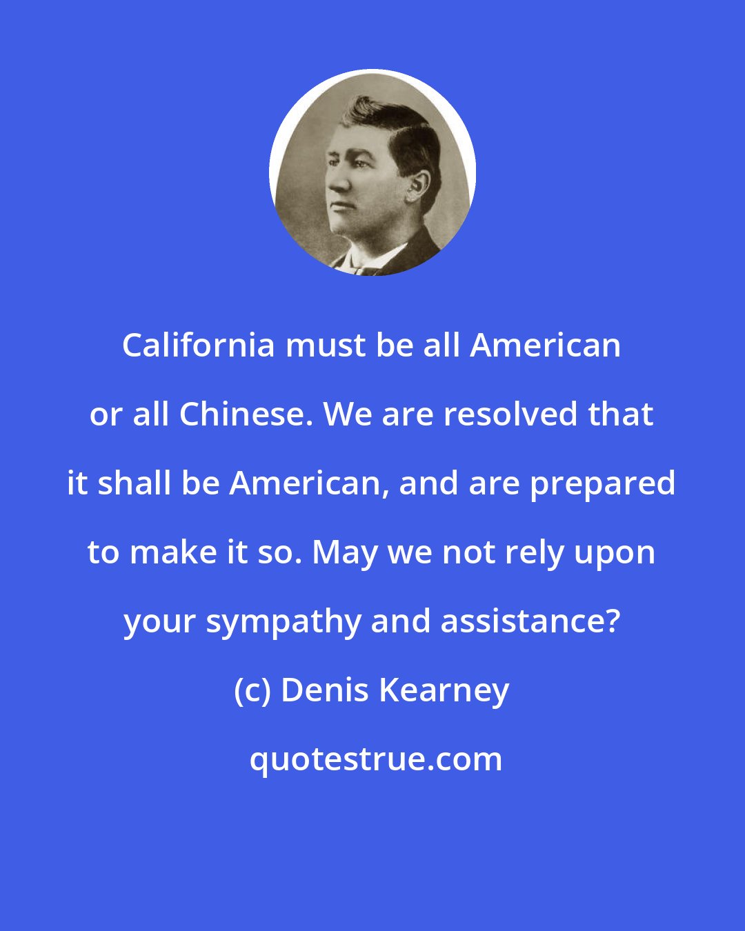 Denis Kearney: California must be all American or all Chinese. We are resolved that it shall be American, and are prepared to make it so. May we not rely upon your sympathy and assistance?