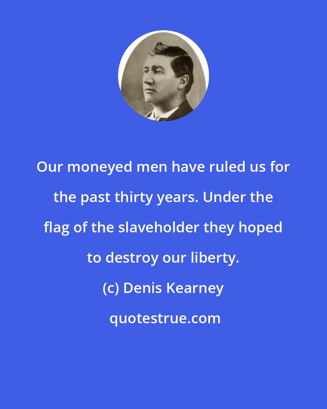 Denis Kearney: Our moneyed men have ruled us for the past thirty years. Under the flag of the slaveholder they hoped to destroy our liberty.