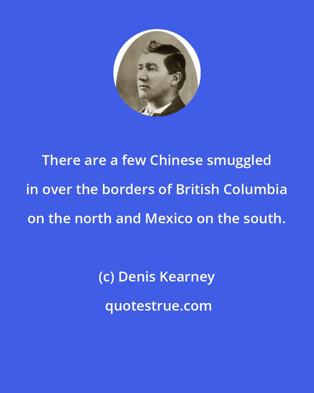 Denis Kearney: There are a few Chinese smuggled in over the borders of British Columbia on the north and Mexico on the south.