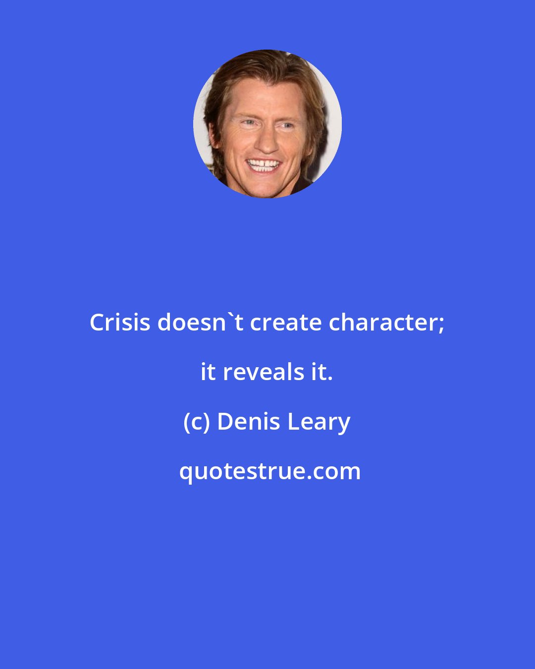 Denis Leary: Crisis doesn't create character; it reveals it.