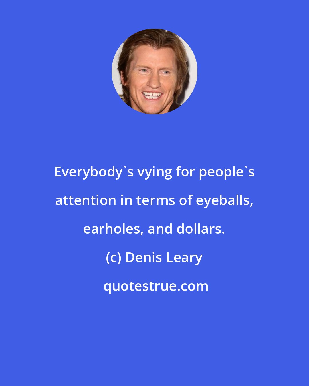 Denis Leary: Everybody's vying for people's attention in terms of eyeballs, earholes, and dollars.