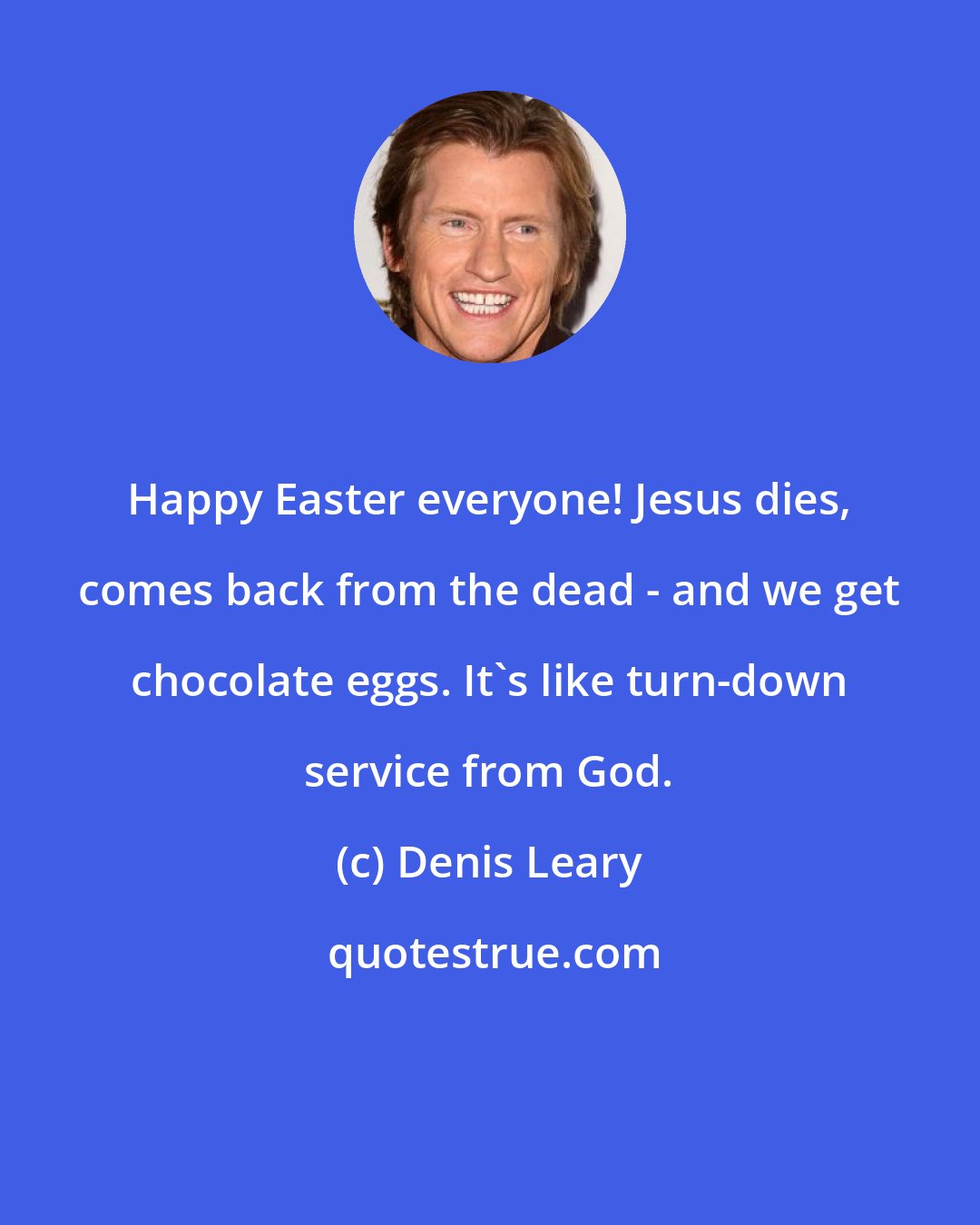 Denis Leary: Happy Easter everyone! Jesus dies, comes back from the dead - and we get chocolate eggs. It's like turn-down service from God.