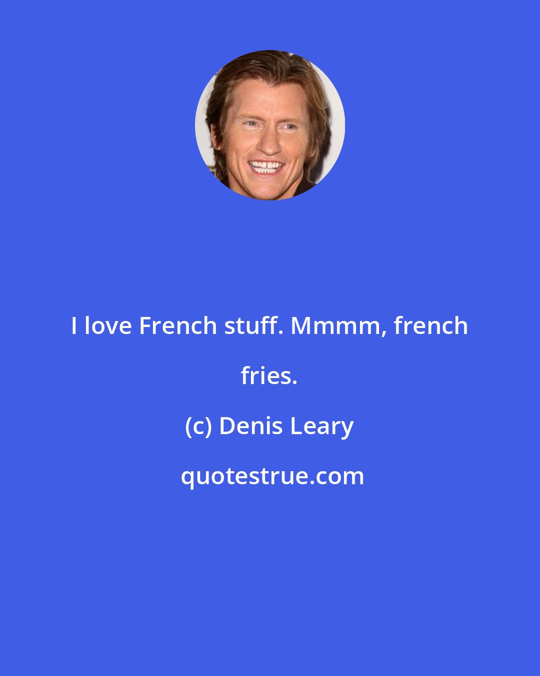 Denis Leary: I love French stuff. Mmmm, french fries.