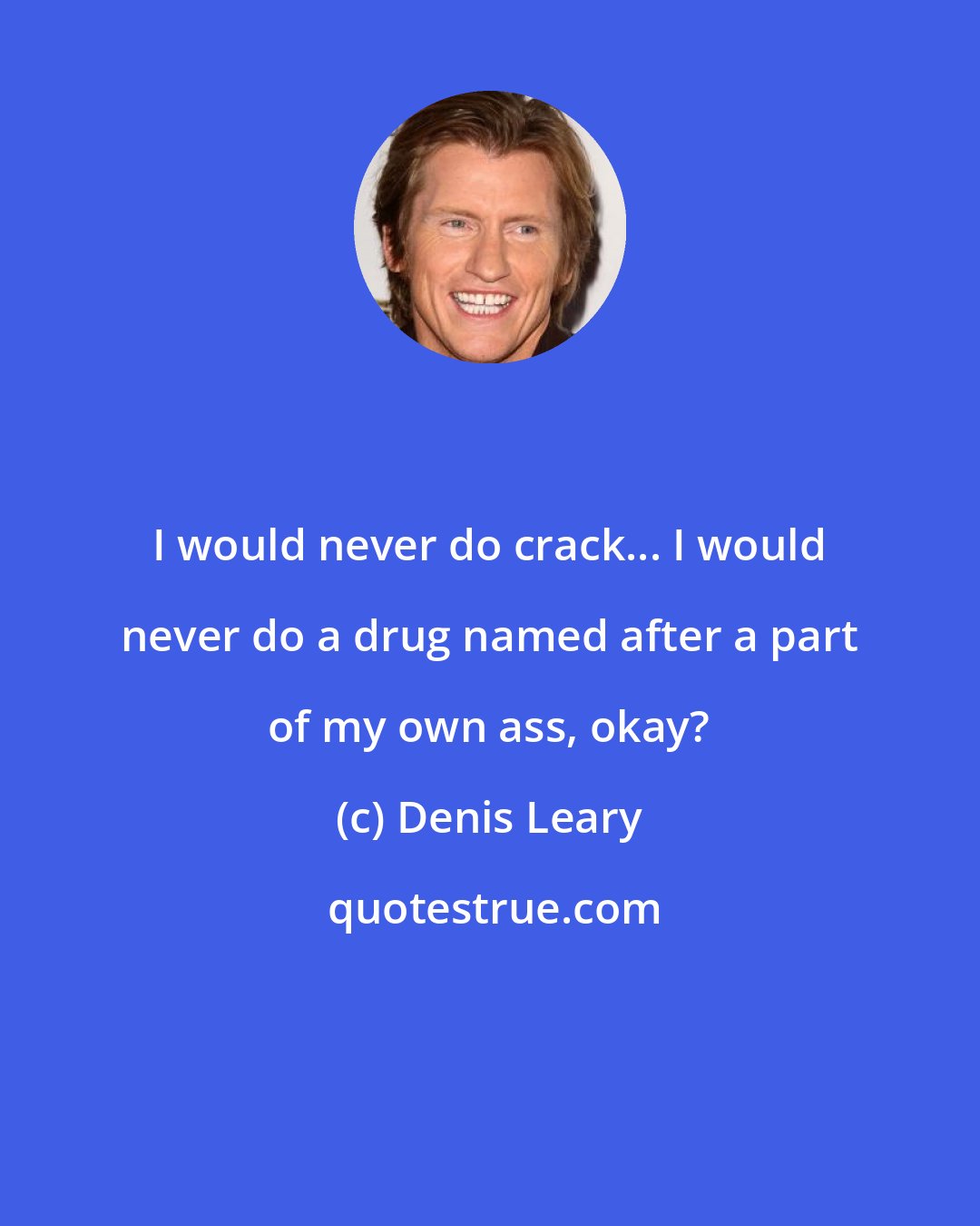 Denis Leary: I would never do crack... I would never do a drug named after a part of my own ass, okay?