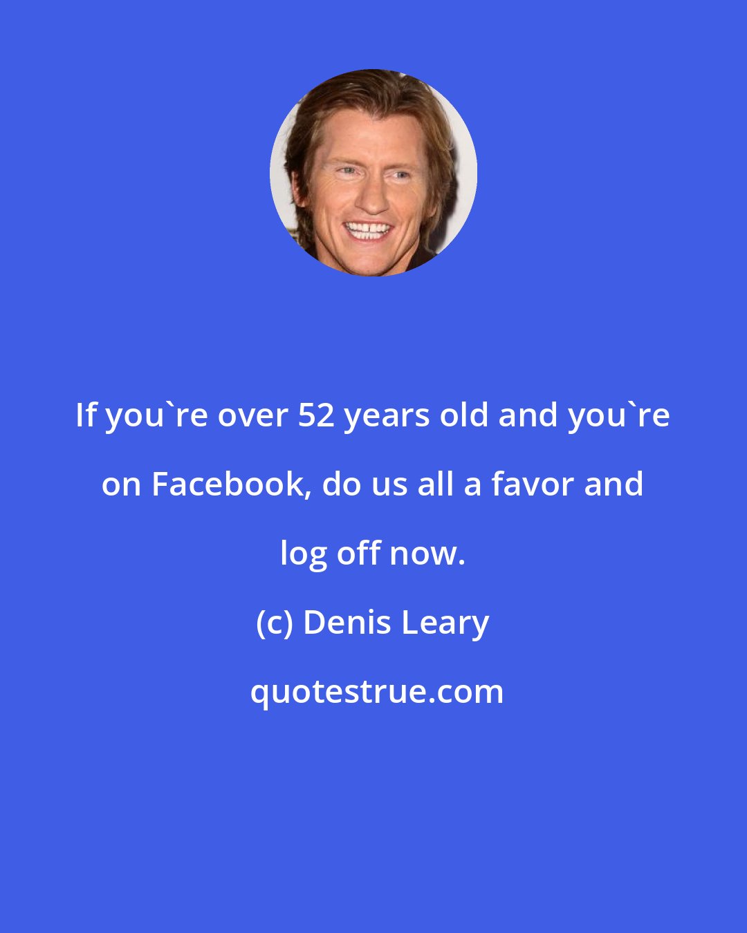 Denis Leary: If you're over 52 years old and you're on Facebook, do us all a favor and log off now.