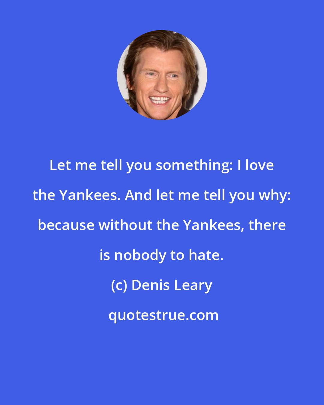 Denis Leary: Let me tell you something: I love the Yankees. And let me tell you why: because without the Yankees, there is nobody to hate.