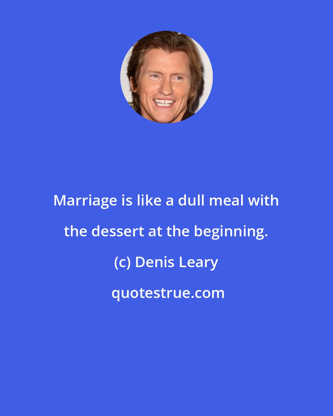 Denis Leary: Marriage is like a dull meal with the dessert at the beginning.