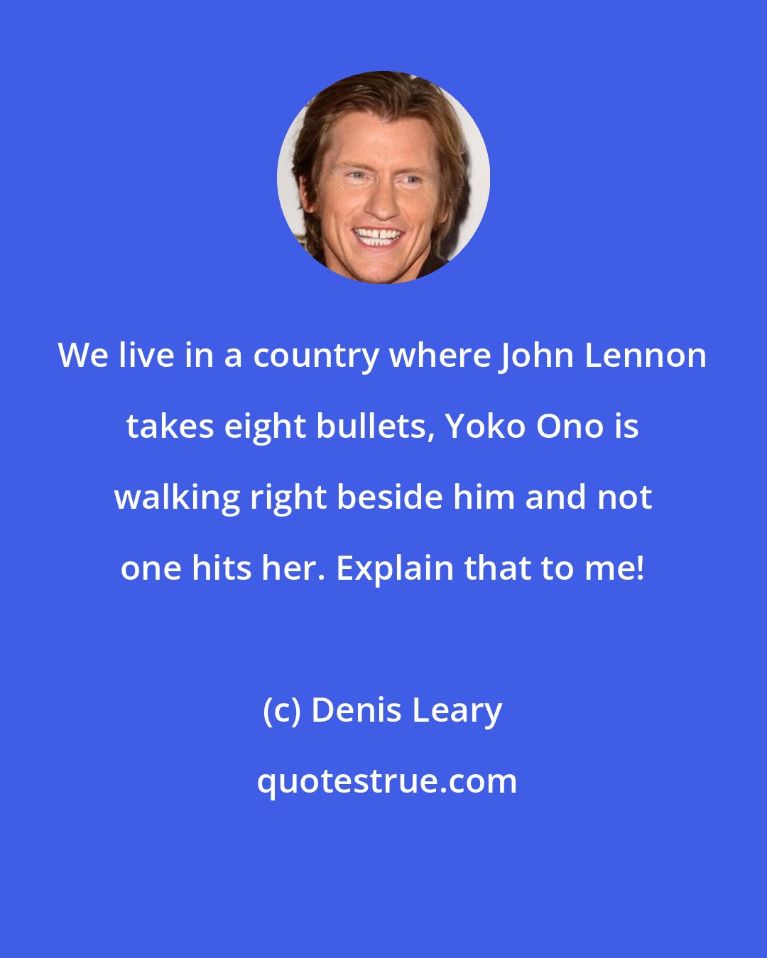 Denis Leary: We live in a country where John Lennon takes eight bullets, Yoko Ono is walking right beside him and not one hits her. Explain that to me!