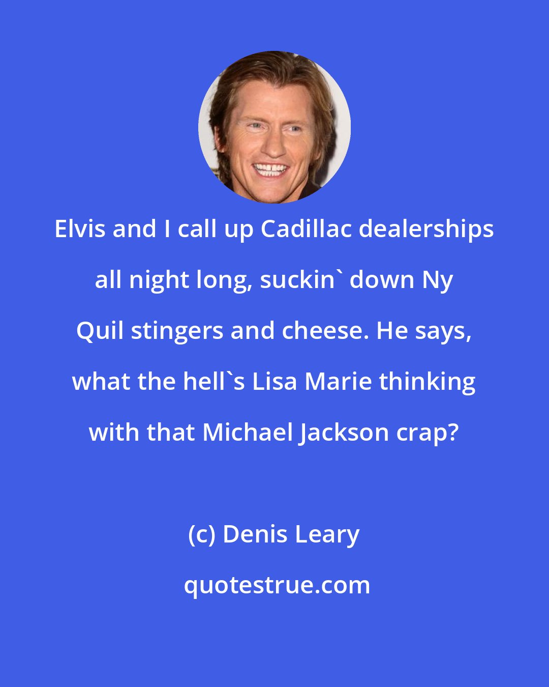 Denis Leary: Elvis and I call up Cadillac dealerships all night long, suckin' down Ny Quil stingers and cheese. He says, what the hell's Lisa Marie thinking with that Michael Jackson crap?