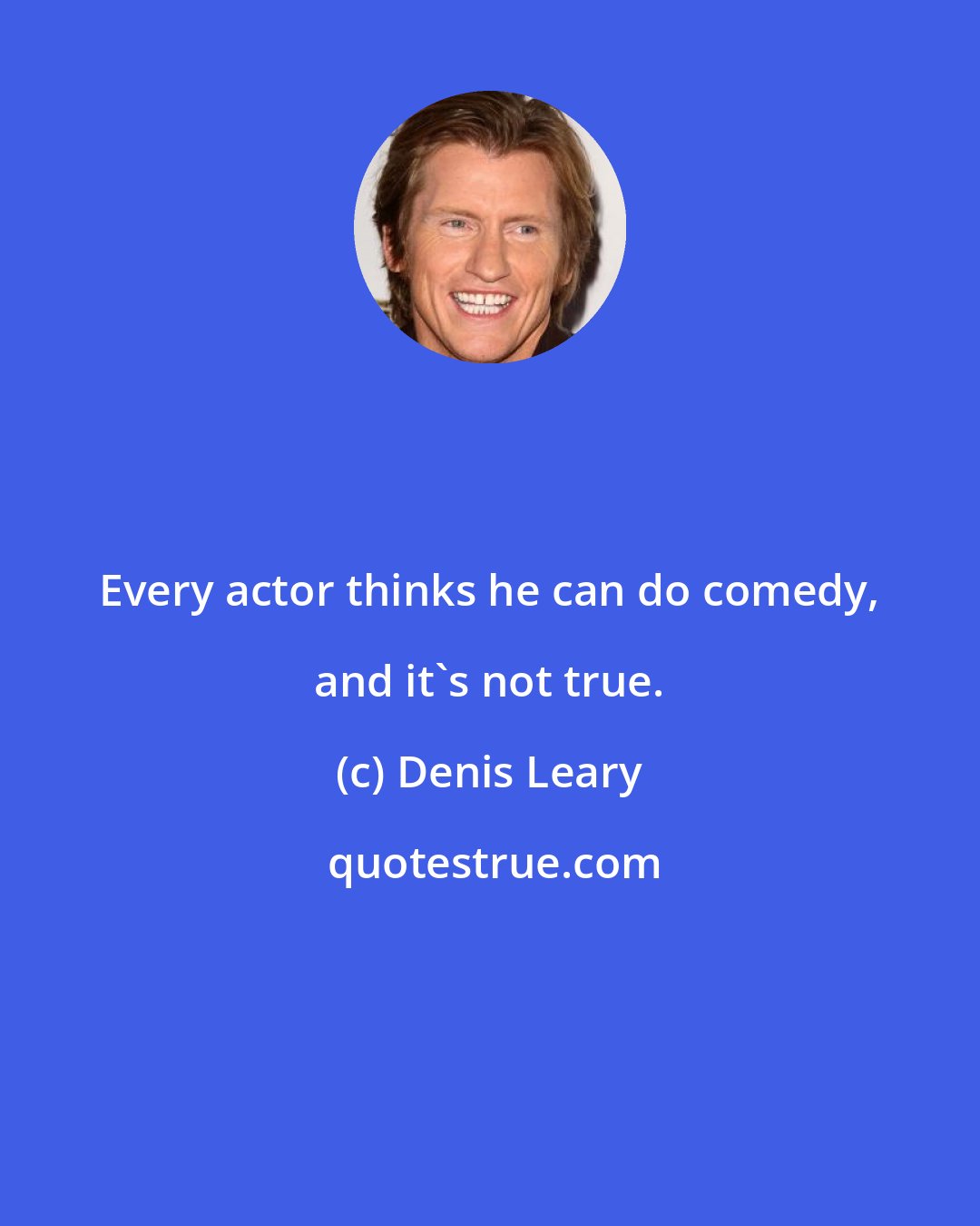 Denis Leary: Every actor thinks he can do comedy, and it's not true.