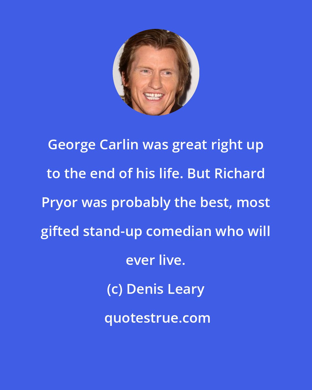 Denis Leary: George Carlin was great right up to the end of his life. But Richard Pryor was probably the best, most gifted stand-up comedian who will ever live.