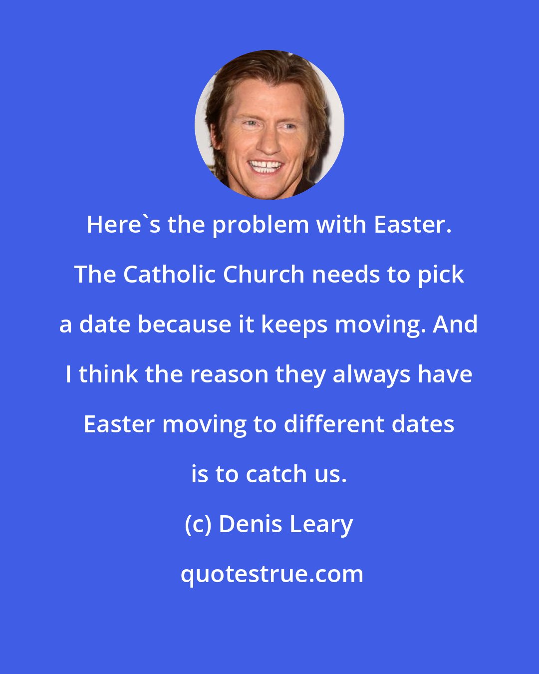 Denis Leary: Here's the problem with Easter. The Catholic Church needs to pick a date because it keeps moving. And I think the reason they always have Easter moving to different dates is to catch us.