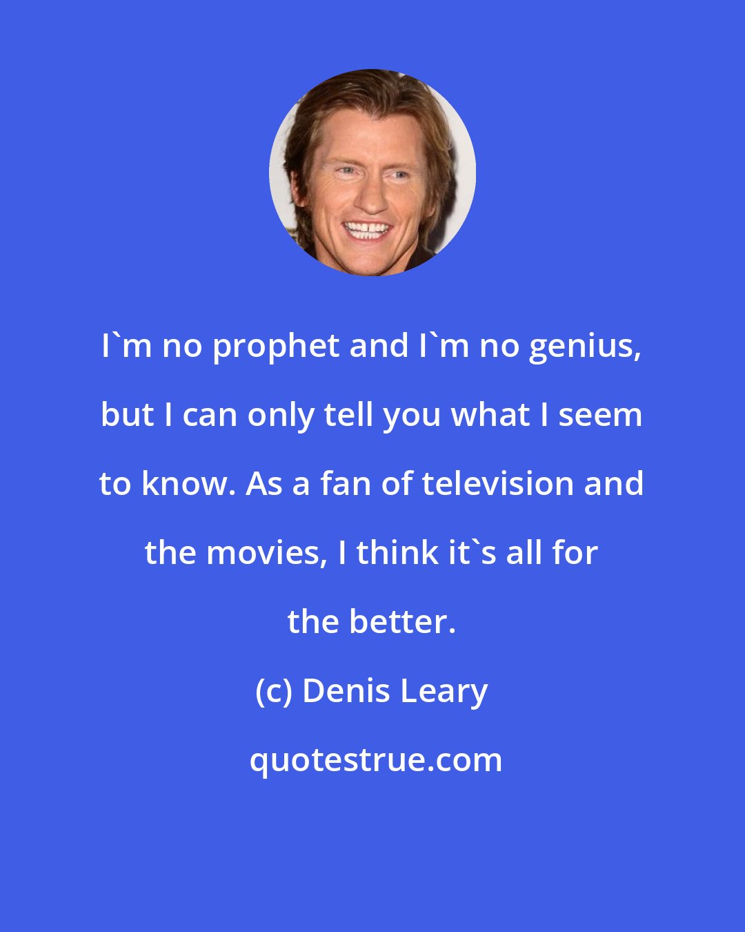 Denis Leary: I'm no prophet and I'm no genius, but I can only tell you what I seem to know. As a fan of television and the movies, I think it's all for the better.