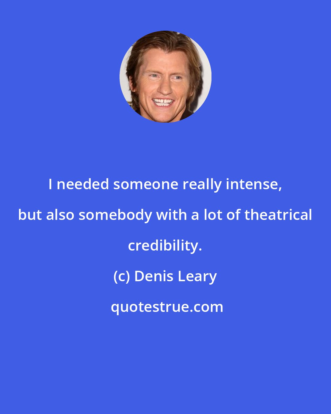 Denis Leary: I needed someone really intense, but also somebody with a lot of theatrical credibility.