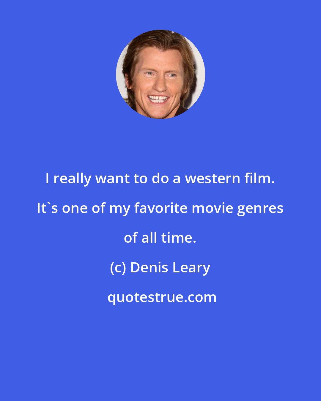 Denis Leary: I really want to do a western film. It's one of my favorite movie genres of all time.