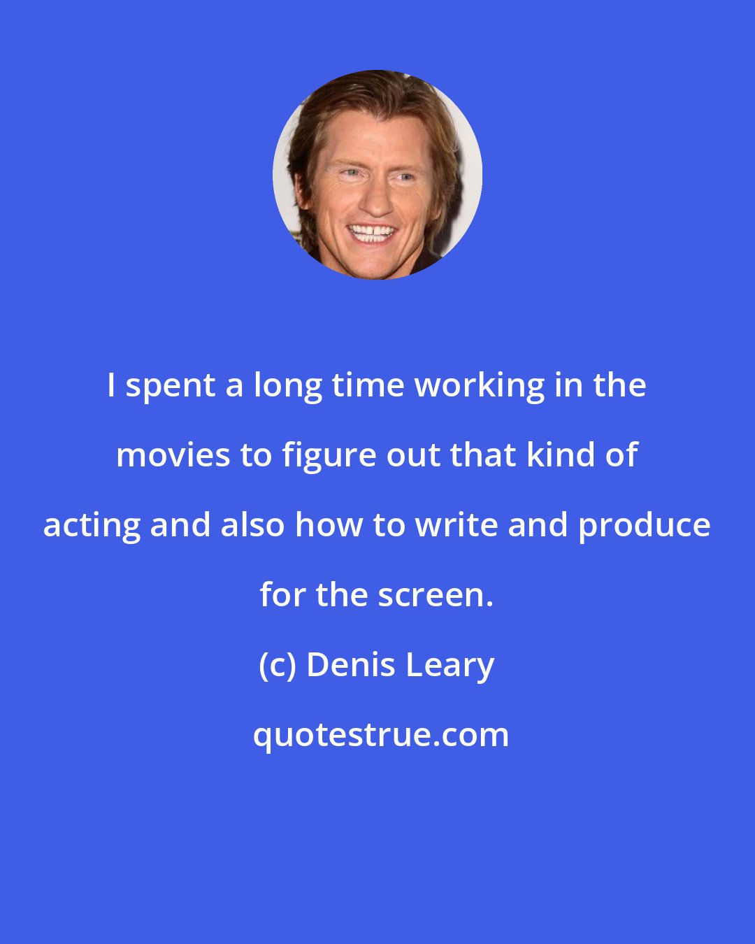 Denis Leary: I spent a long time working in the movies to figure out that kind of acting and also how to write and produce for the screen.