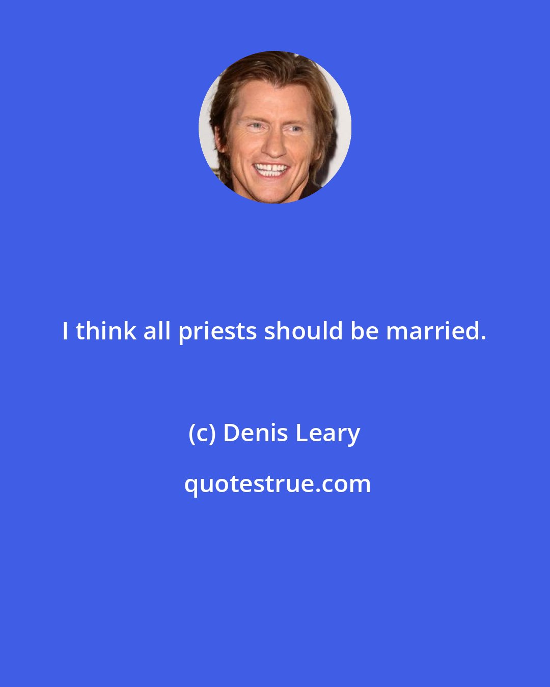 Denis Leary: I think all priests should be married.