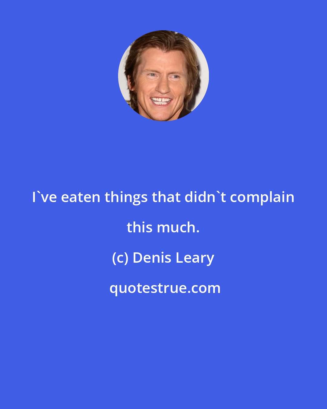 Denis Leary: I've eaten things that didn't complain this much.