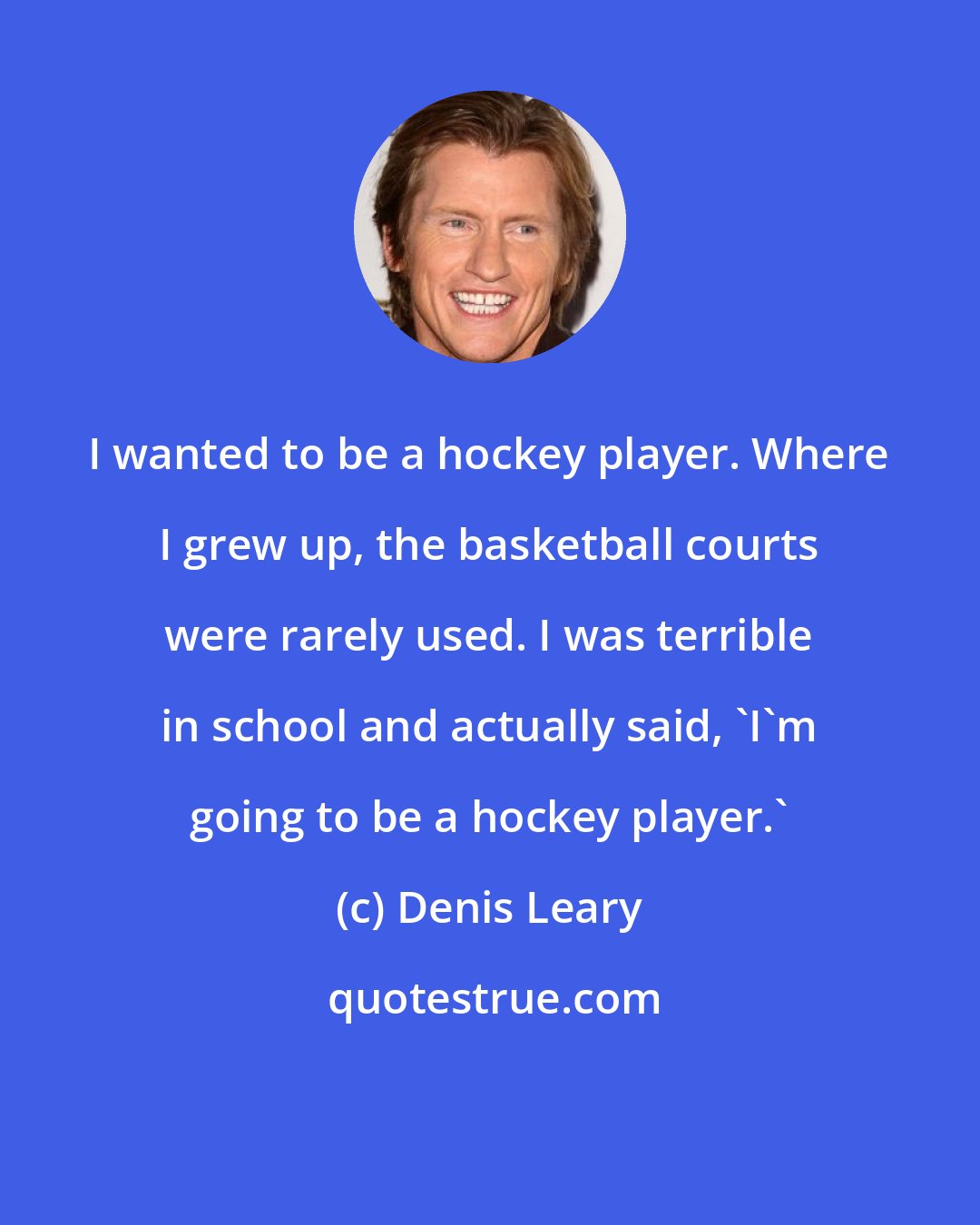 Denis Leary: I wanted to be a hockey player. Where I grew up, the basketball courts were rarely used. I was terrible in school and actually said, 'I'm going to be a hockey player.'