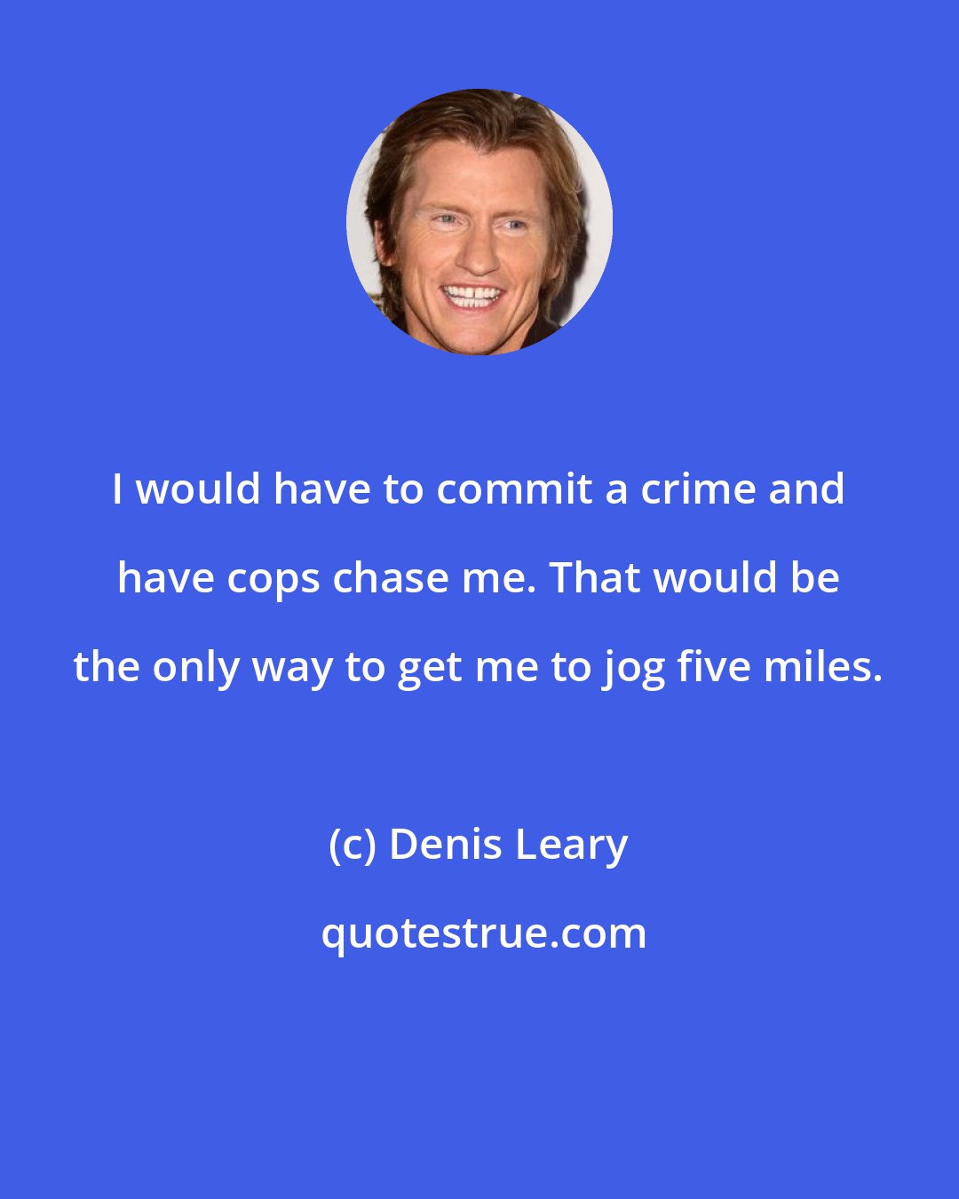 Denis Leary: I would have to commit a crime and have cops chase me. That would be the only way to get me to jog five miles.