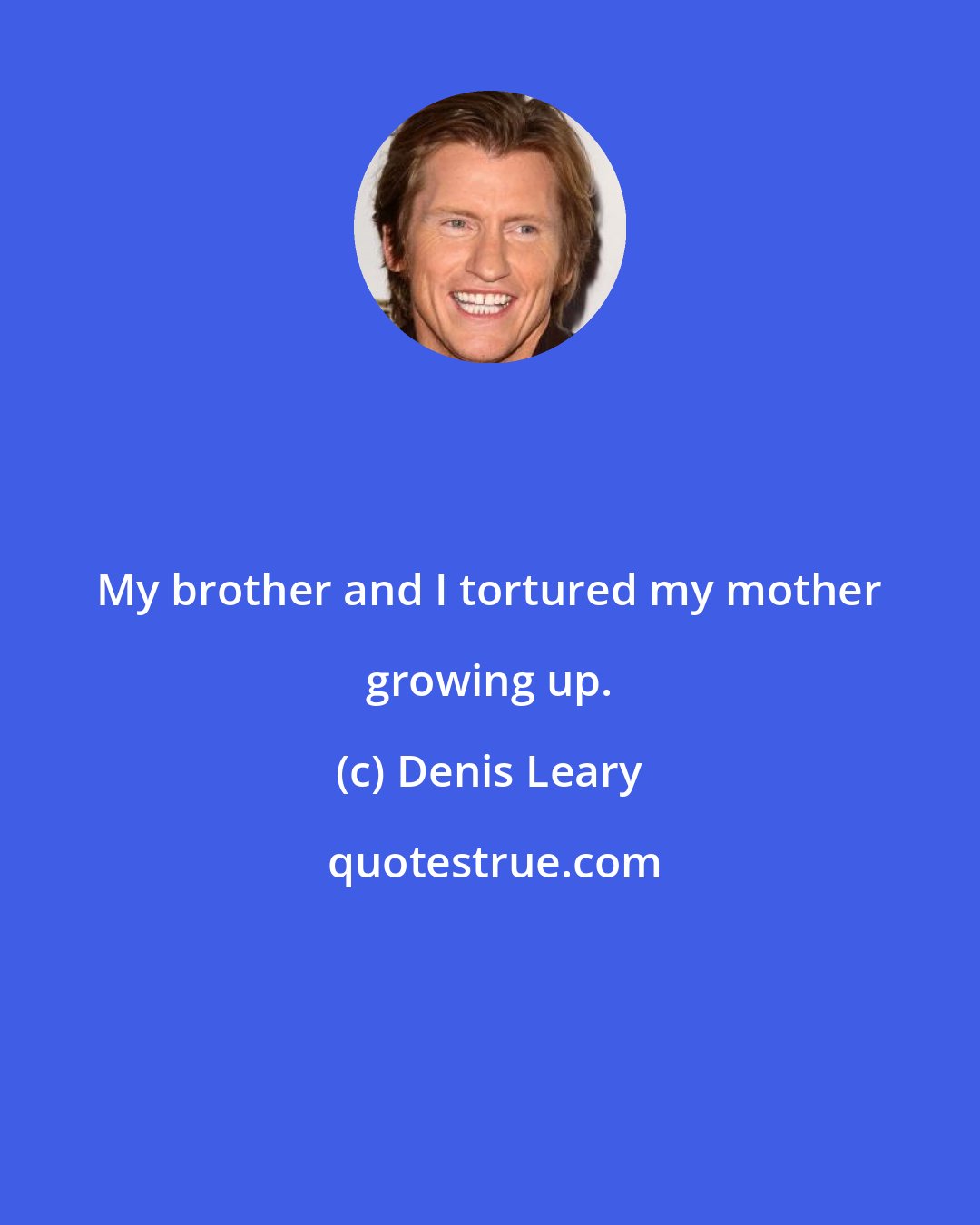 Denis Leary: My brother and I tortured my mother growing up.