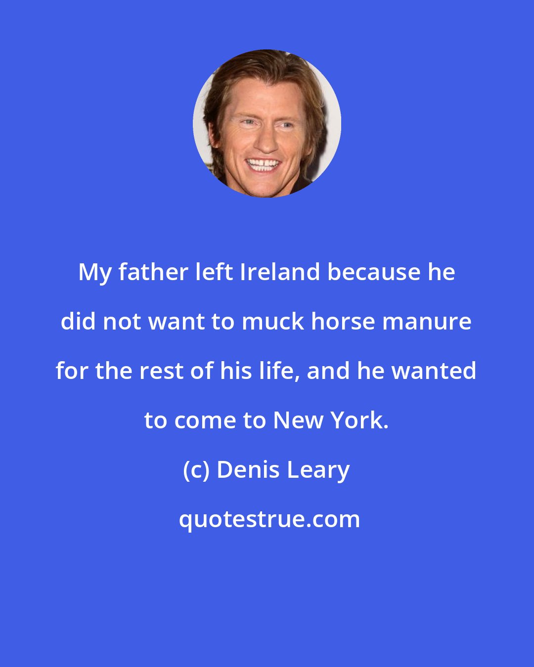 Denis Leary: My father left Ireland because he did not want to muck horse manure for the rest of his life, and he wanted to come to New York.