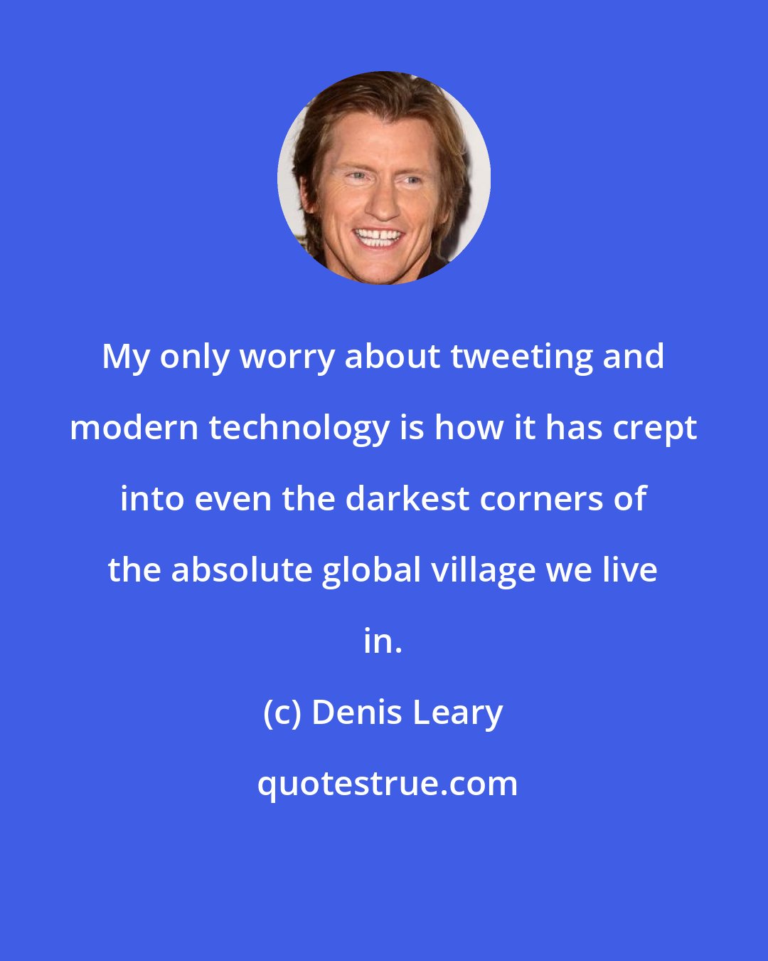 Denis Leary: My only worry about tweeting and modern technology is how it has crept into even the darkest corners of the absolute global village we live in.