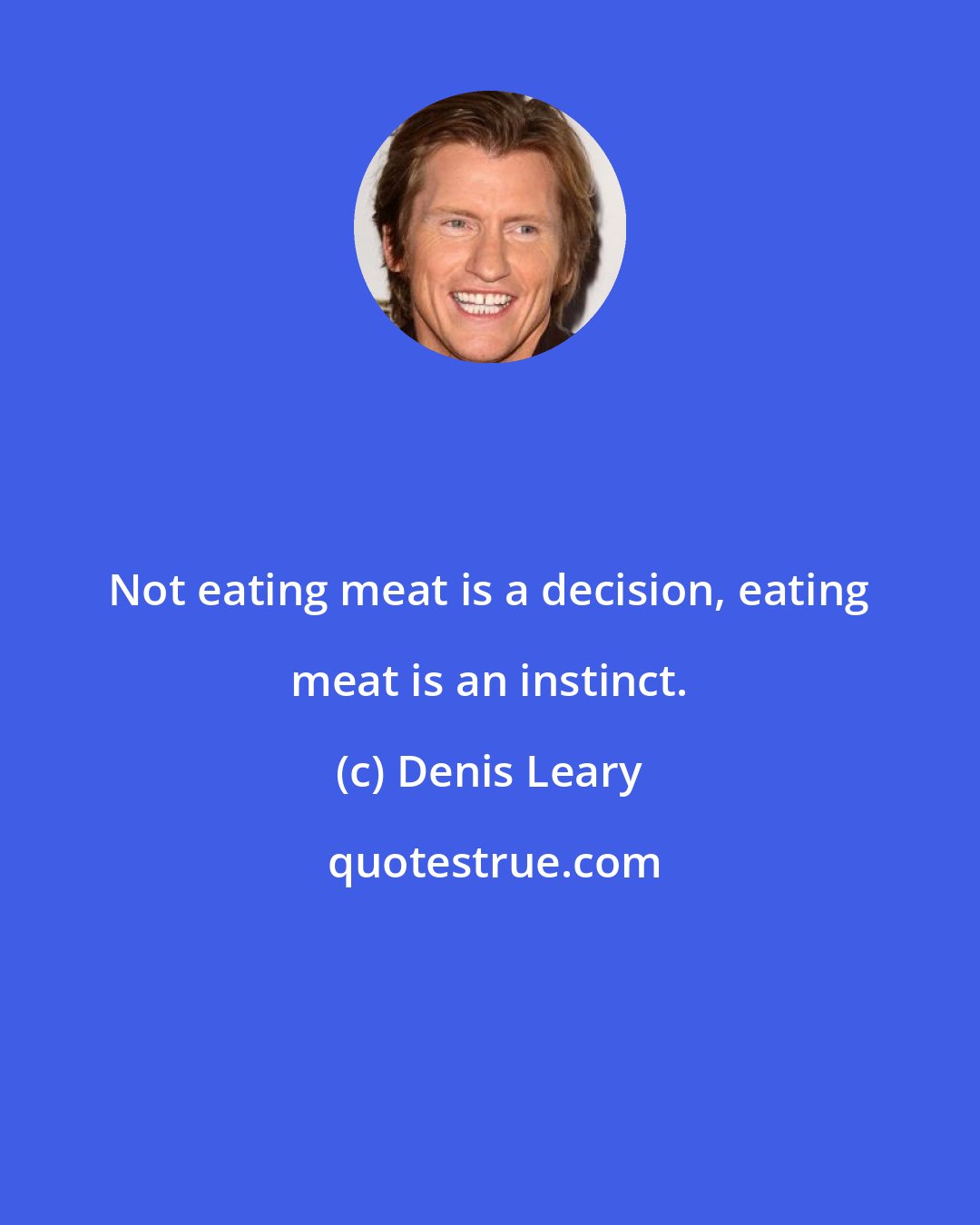 Denis Leary: Not eating meat is a decision, eating meat is an instinct.