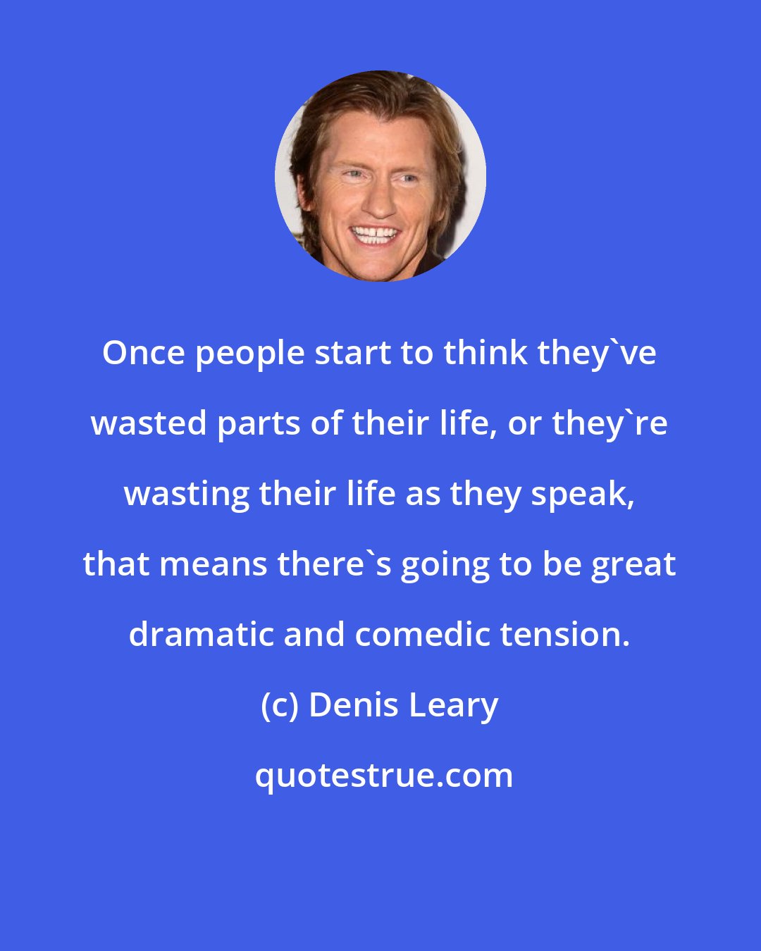 Denis Leary: Once people start to think they've wasted parts of their life, or they're wasting their life as they speak, that means there's going to be great dramatic and comedic tension.