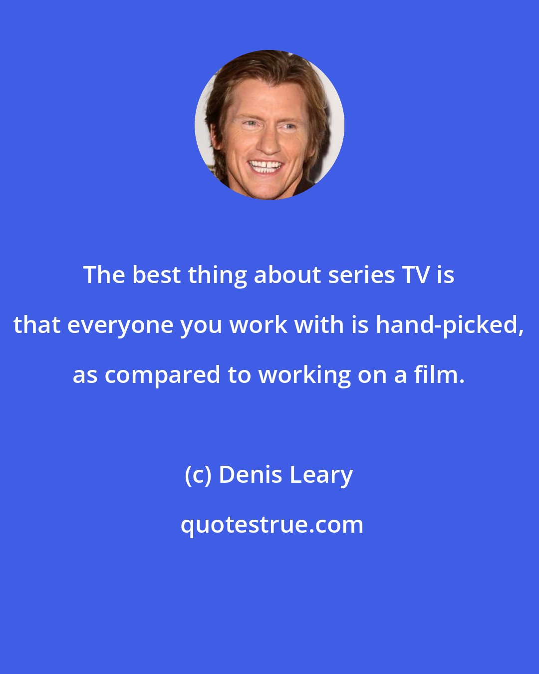 Denis Leary: The best thing about series TV is that everyone you work with is hand-picked, as compared to working on a film.