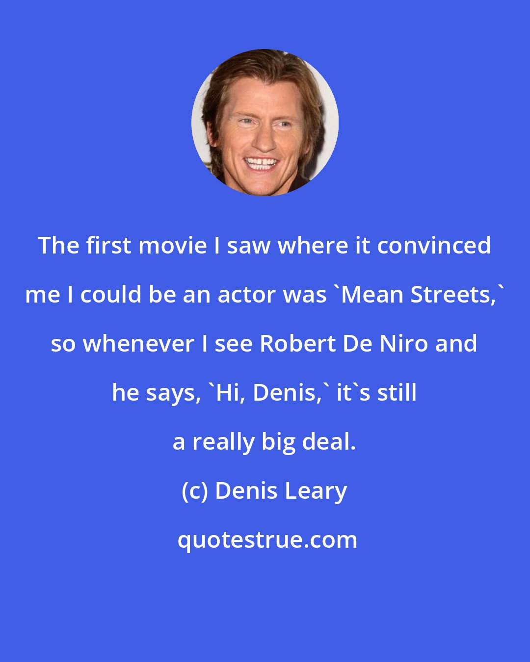 Denis Leary: The first movie I saw where it convinced me I could be an actor was 'Mean Streets,' so whenever I see Robert De Niro and he says, 'Hi, Denis,' it's still a really big deal.