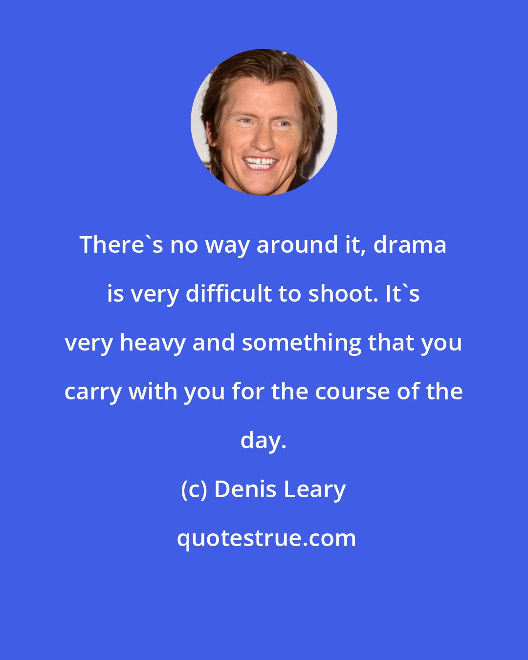 Denis Leary: There's no way around it, drama is very difficult to shoot. It's very heavy and something that you carry with you for the course of the day.