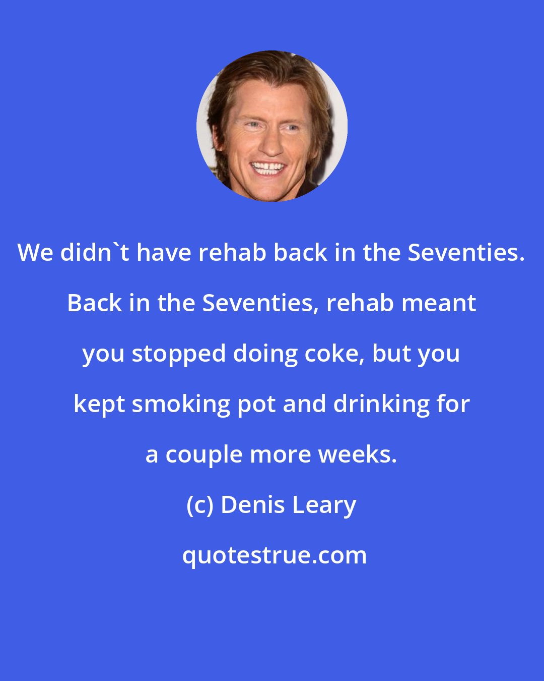 Denis Leary: We didn't have rehab back in the Seventies. Back in the Seventies, rehab meant you stopped doing coke, but you kept smoking pot and drinking for a couple more weeks.