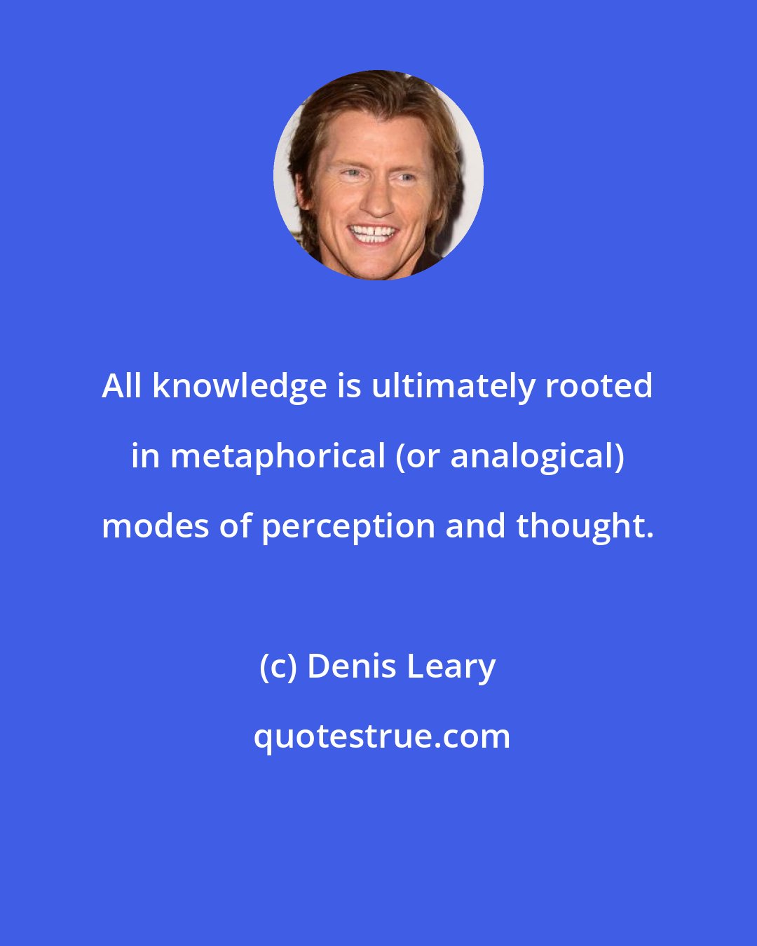 Denis Leary: All knowledge is ultimately rooted in metaphorical (or analogical) modes of perception and thought.