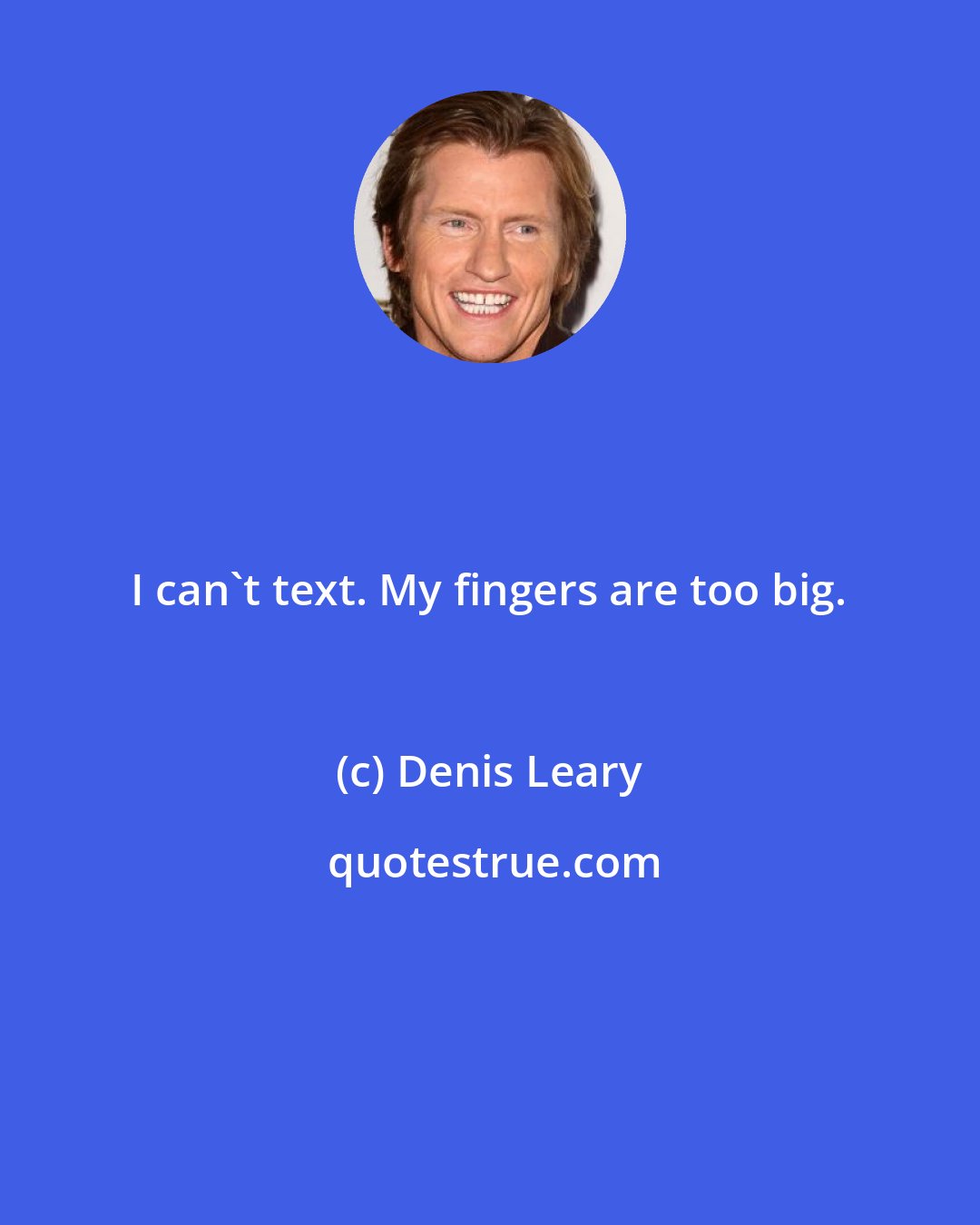 Denis Leary: I can't text. My fingers are too big.