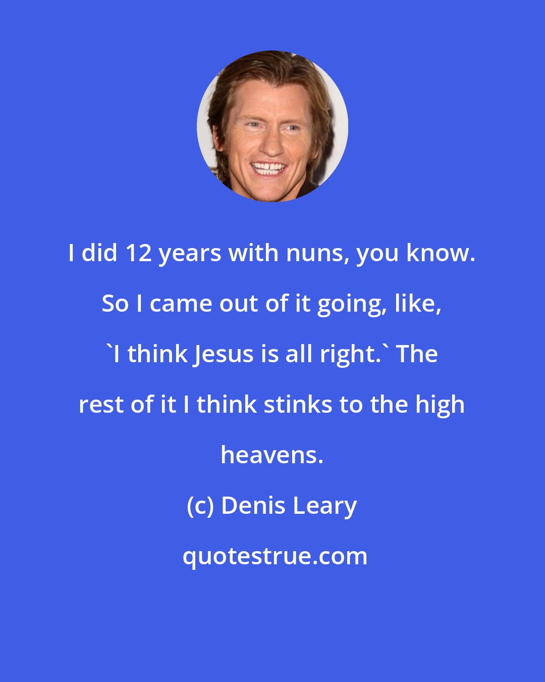 Denis Leary: I did 12 years with nuns, you know. So I came out of it going, like, 'I think Jesus is all right.' The rest of it I think stinks to the high heavens.