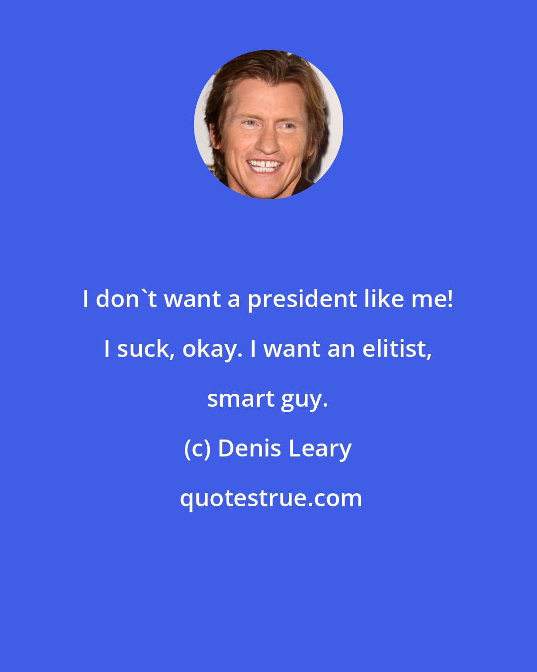 Denis Leary: I don't want a president like me! I suck, okay. I want an elitist, smart guy.