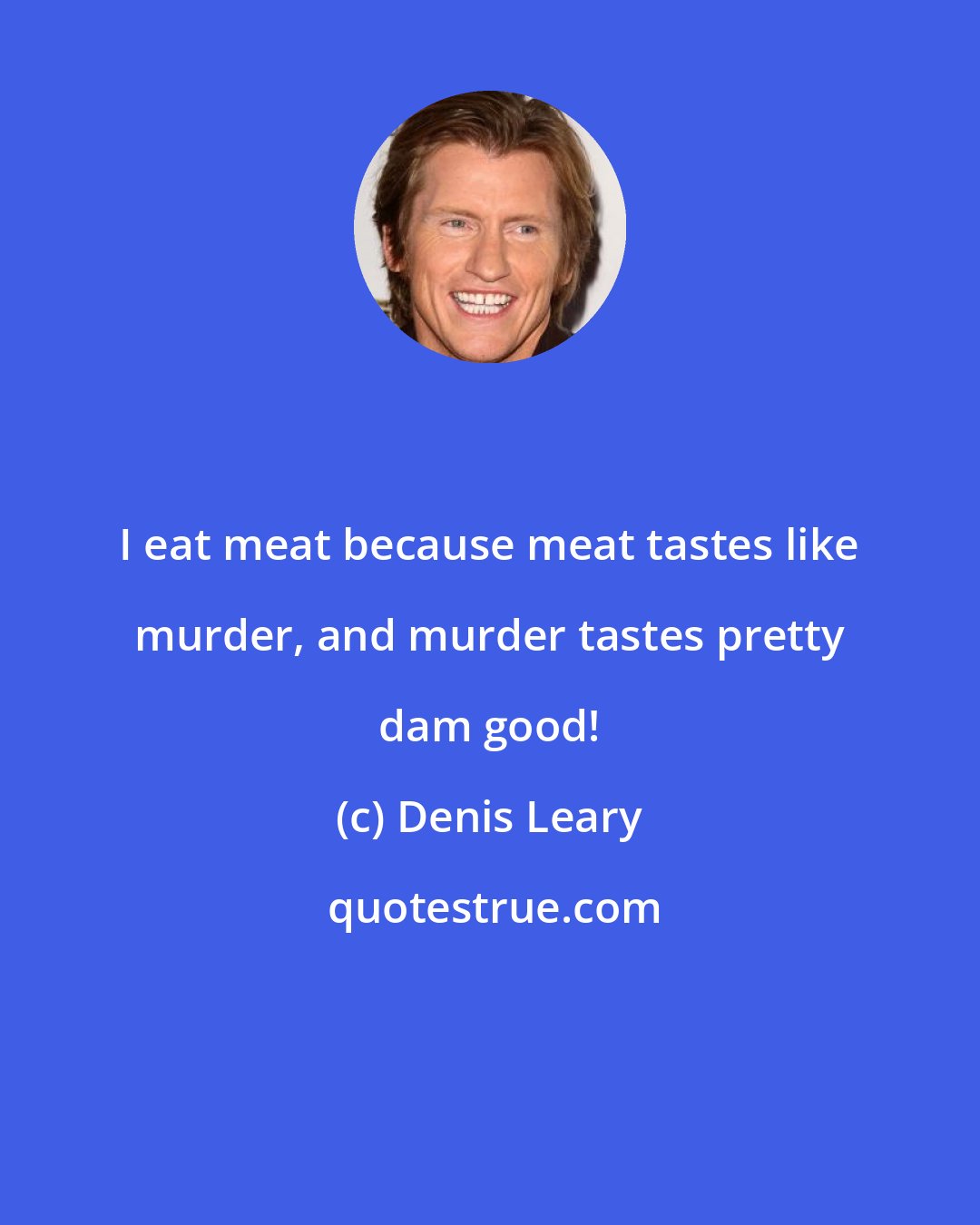 Denis Leary: I eat meat because meat tastes like murder, and murder tastes pretty dam good!