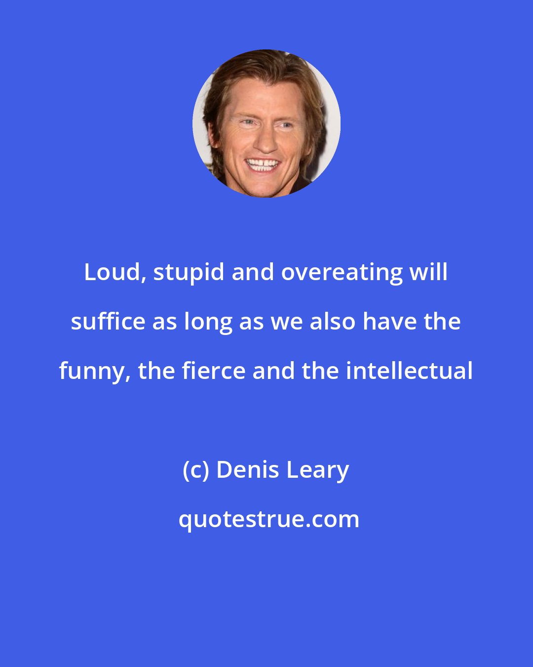 Denis Leary: Loud, stupid and overeating will suffice as long as we also have the funny, the fierce and the intellectual