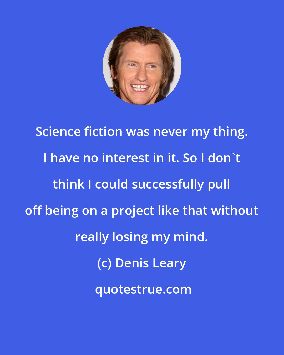 Denis Leary: Science fiction was never my thing. I have no interest in it. So I don't think I could successfully pull off being on a project like that without really losing my mind.