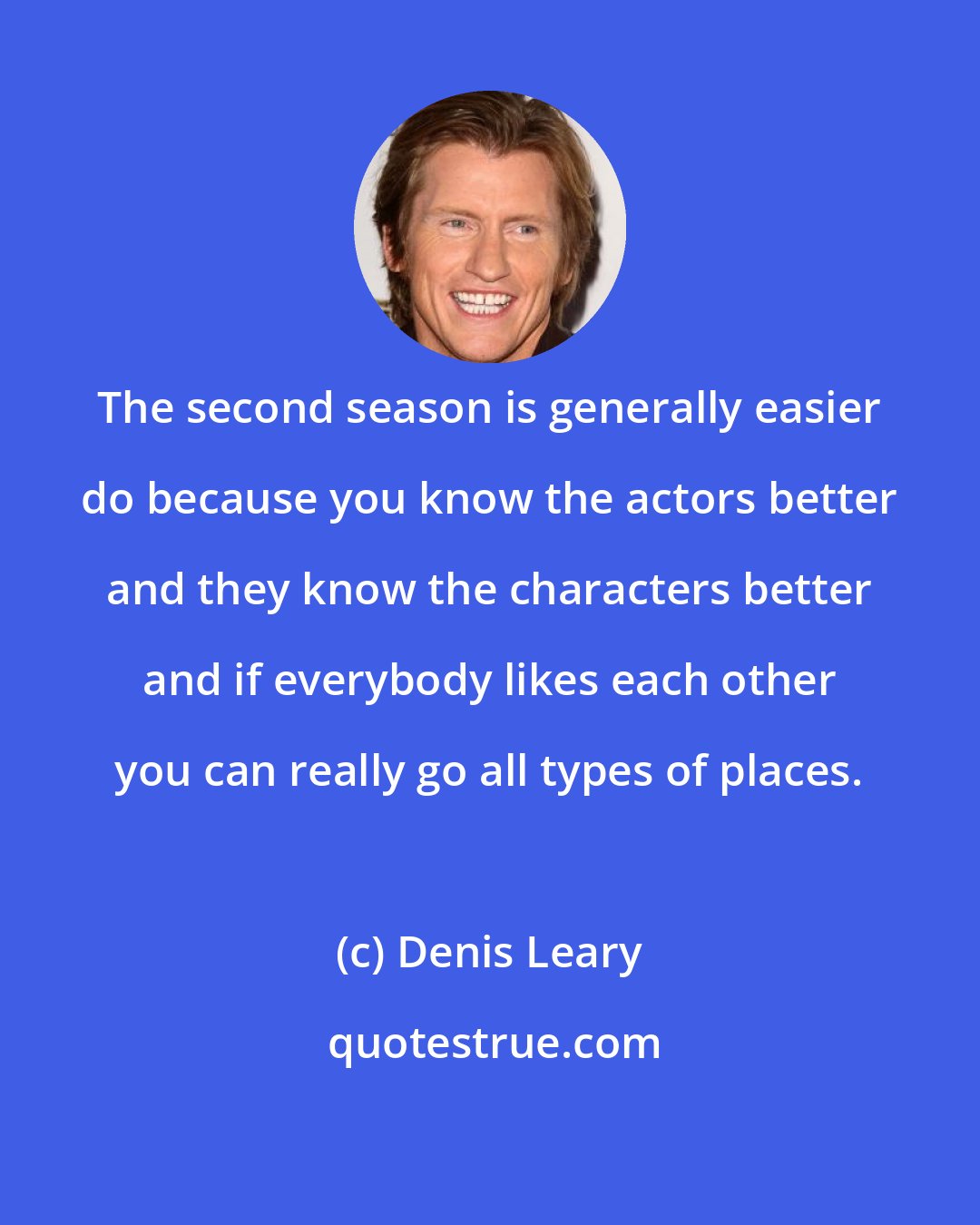 Denis Leary: The second season is generally easier do because you know the actors better and they know the characters better and if everybody likes each other you can really go all types of places.