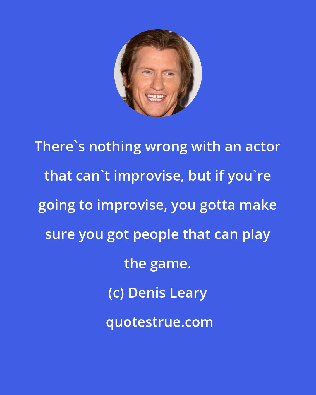 Denis Leary: There's nothing wrong with an actor that can't improvise, but if you're going to improvise, you gotta make sure you got people that can play the game.