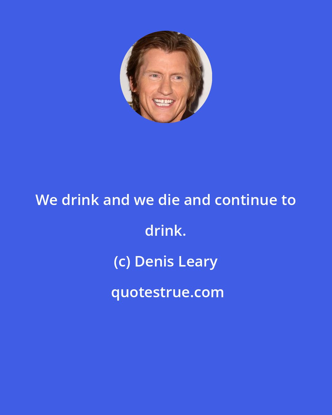 Denis Leary: We drink and we die and continue to drink.