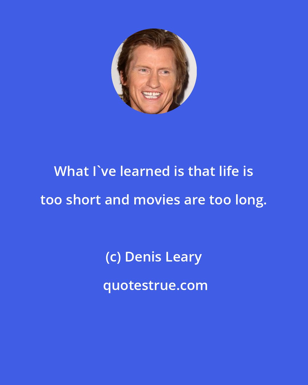 Denis Leary: What I've learned is that life is too short and movies are too long.