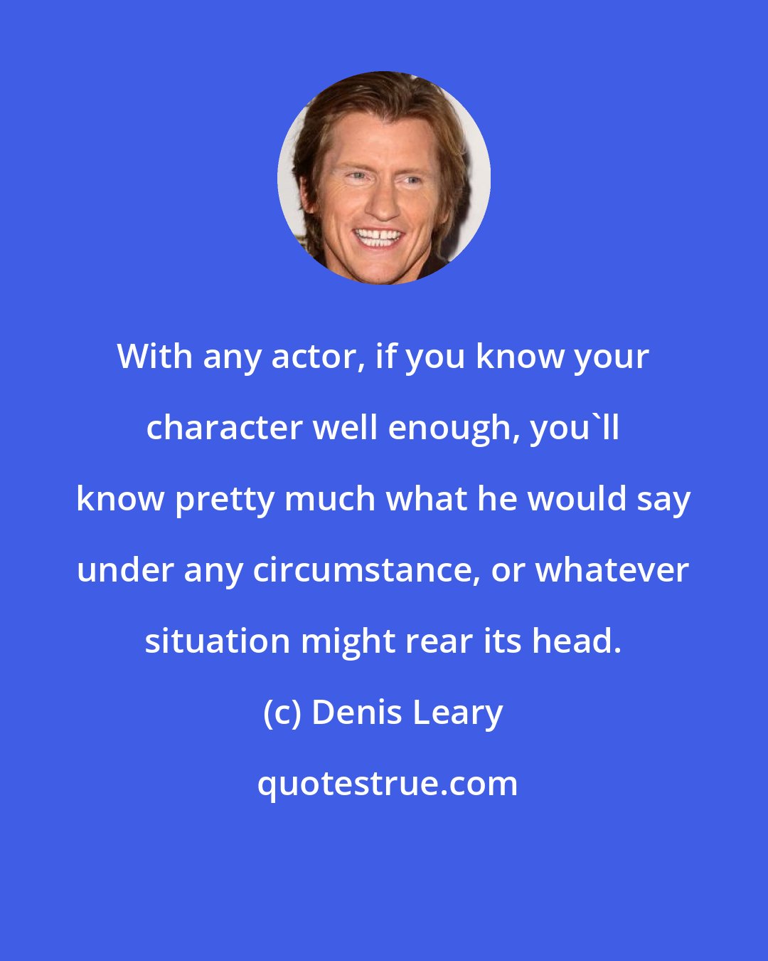 Denis Leary: With any actor, if you know your character well enough, you'll know pretty much what he would say under any circumstance, or whatever situation might rear its head.