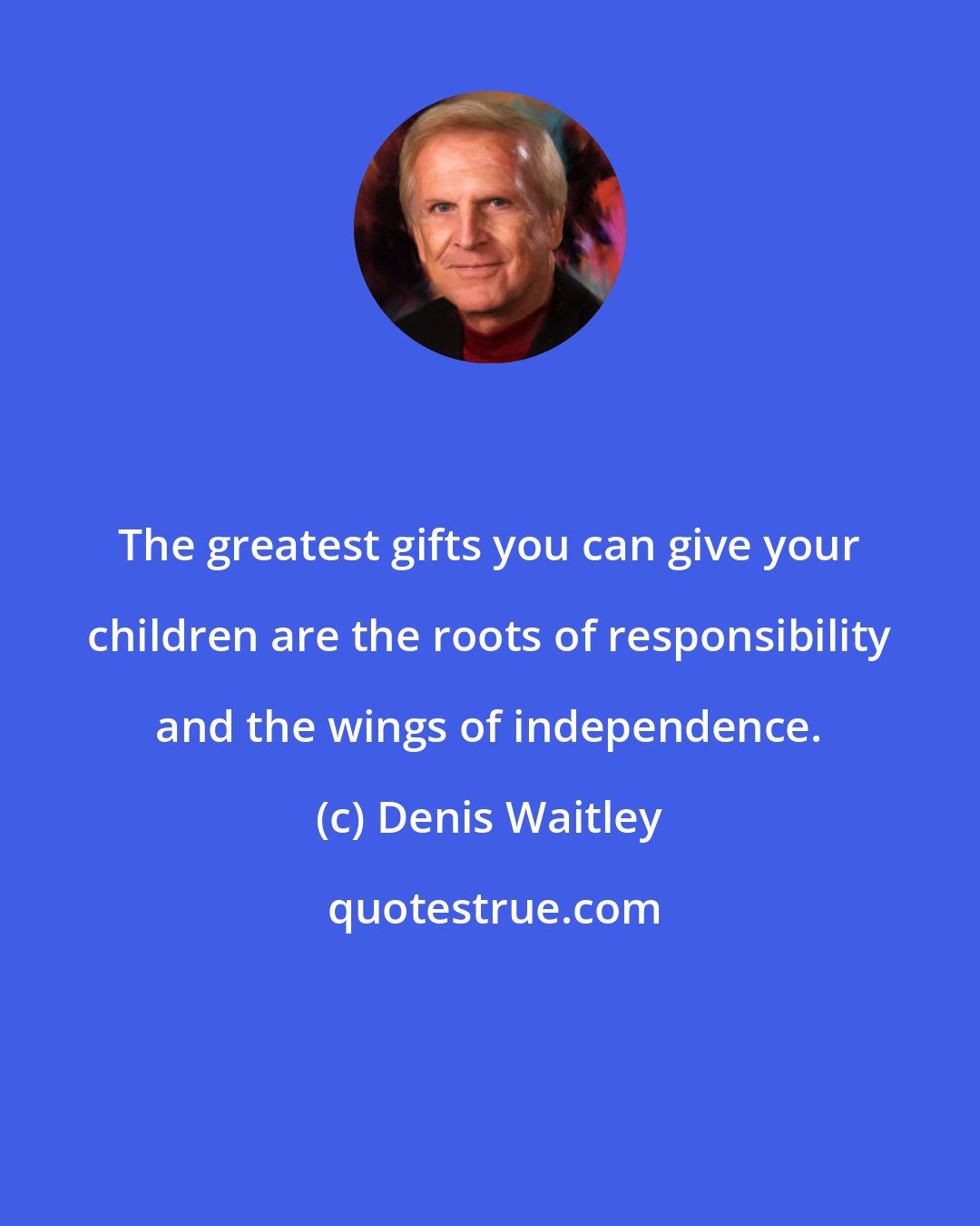 Denis Waitley: The greatest gifts you can give your children are the roots of responsibility and the wings of independence.