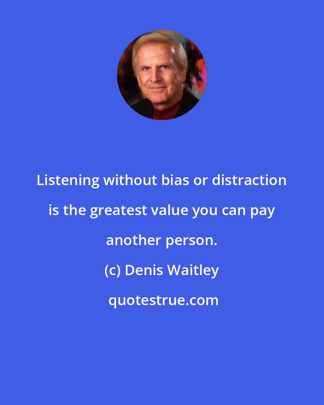 Denis Waitley: Listening without bias or distraction is the greatest value you can pay another person.