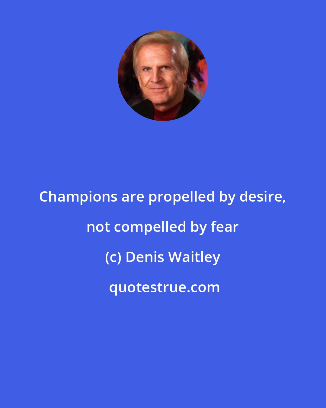 Denis Waitley: Champions are propelled by desire, not compelled by fear