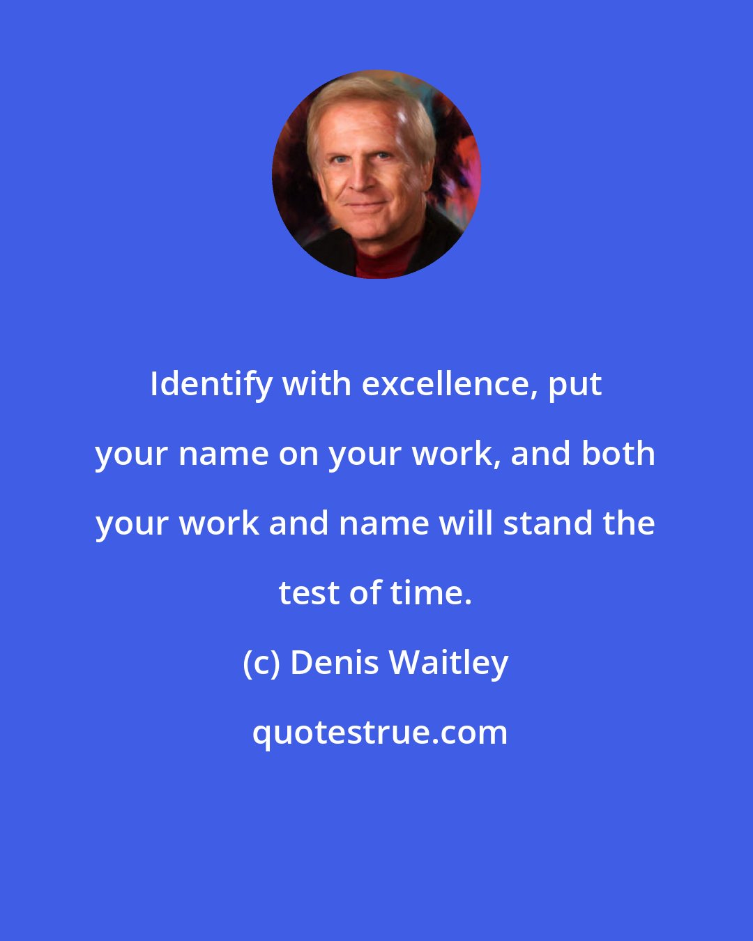 Denis Waitley: Identify with excellence, put your name on your work, and both your work and name will stand the test of time.