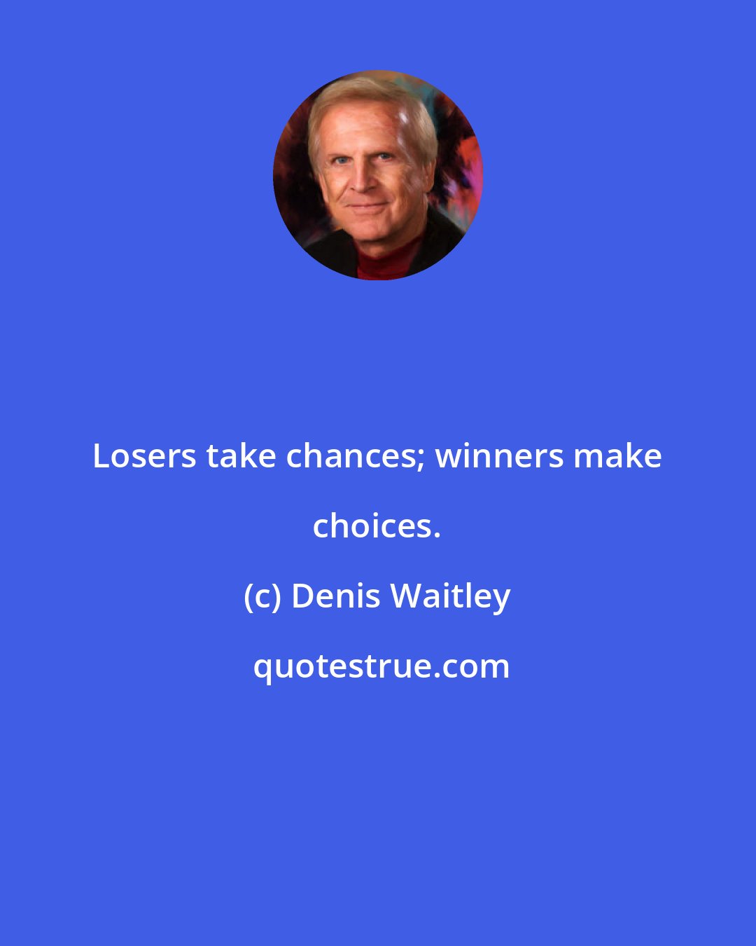 Denis Waitley: Losers take chances; winners make choices.